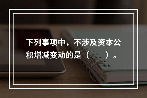 下列事项中，不涉及资本公积增减变动的是（　　）。