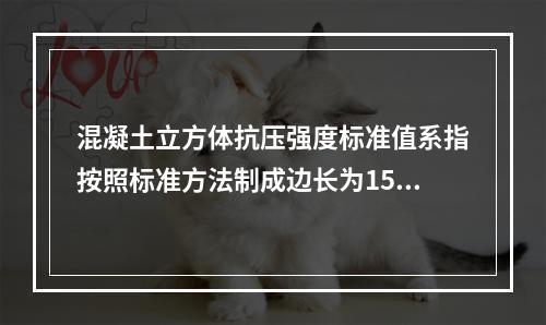 混凝土立方体抗压强度标准值系指按照标准方法制成边长为150m