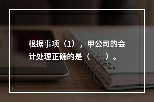 根据事项（1），甲公司的会计处理正确的是（　　）。