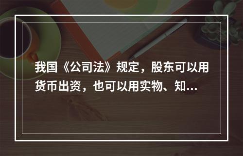 我国《公司法》规定，股东可以用货币出资，也可以用实物、知识产