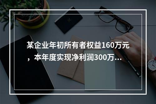 某企业年初所有者权益160万元，本年度实现净利润300万元，