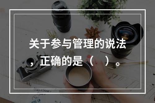 关于参与管理的说法，正确的是（　）。