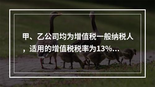 甲、乙公司均为增值税一般纳税人，适用的增值税税率为13%，甲