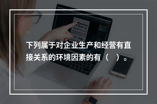 下列属于对企业生产和经营有直接关系的环境因素的有（　）。