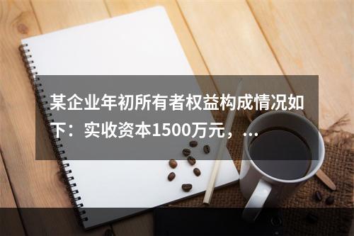 某企业年初所有者权益构成情况如下：实收资本1500万元，资本