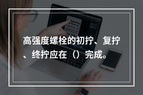 高强度螺栓的初拧、复拧、终拧应在（）完成。