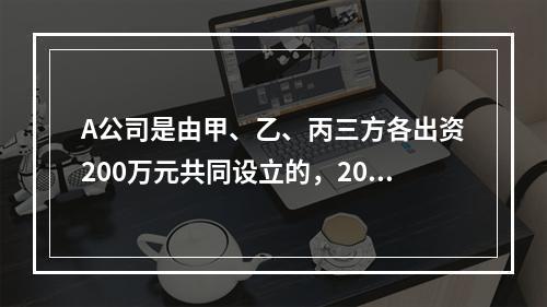 A公司是由甲、乙、丙三方各出资200万元共同设立的，2019