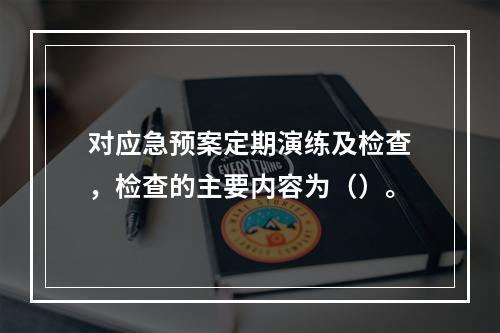 对应急预案定期演练及检查，检查的主要内容为（）。