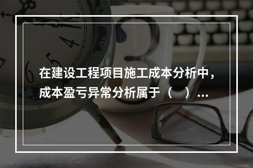 在建设工程项目施工成本分析中，成本盈亏异常分析属于（　）方法