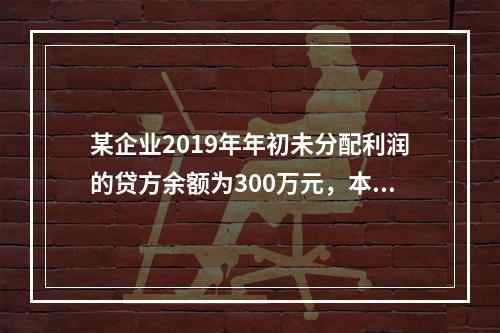 某企业2019年年初未分配利润的贷方余额为300万元，本年度