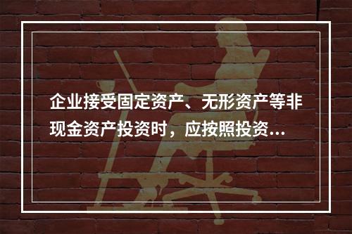 企业接受固定资产、无形资产等非现金资产投资时，应按照投资合同