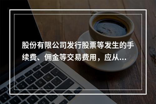 股份有限公司发行股票等发生的手续费、佣金等交易费用，应从溢价