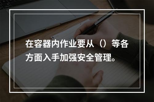 在容器内作业要从（）等各方面入手加强安全管理。