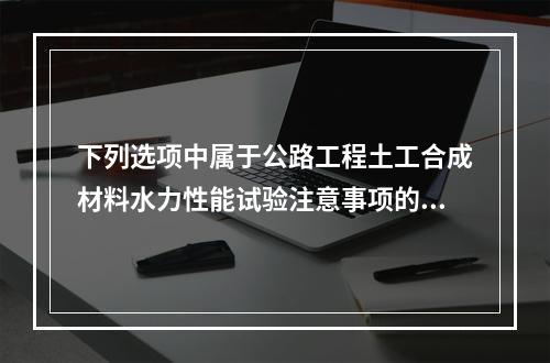 下列选项中属于公路工程土工合成材料水力性能试验注意事项的是（