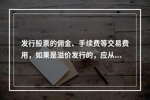 发行股票的佣金、手续费等交易费用，如果是溢价发行的，应从溢价