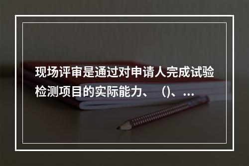 现场评审是通过对申请人完成试验检测项目的实际能力、（)、质量