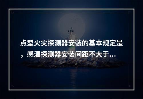 点型火灾探测器安装的基本规定是，感温探测器安装间距不大于（）