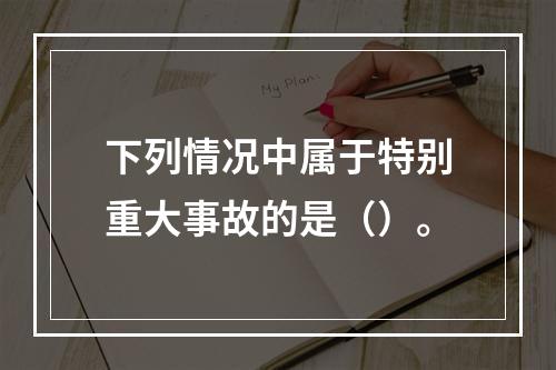 下列情况中属于特别重大事故的是（）。