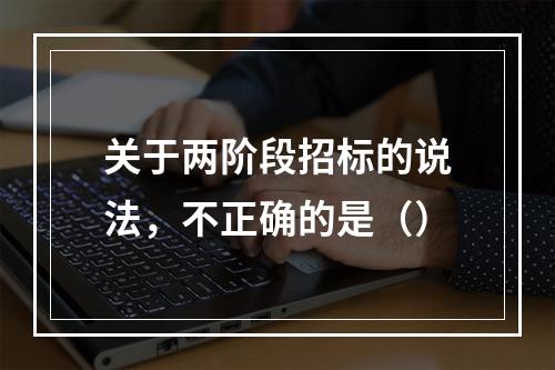 关于两阶段招标的说法，不正确的是（）