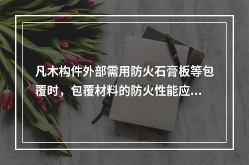 凡木构件外部需用防火石膏板等包覆时，包覆材料的防火性能应有（