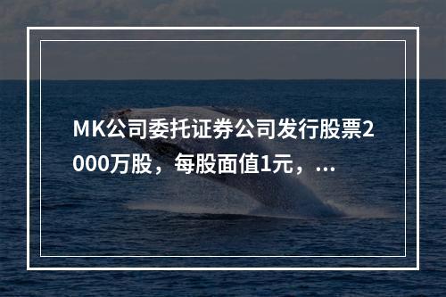 MK公司委托证券公司发行股票2000万股，每股面值1元，每股