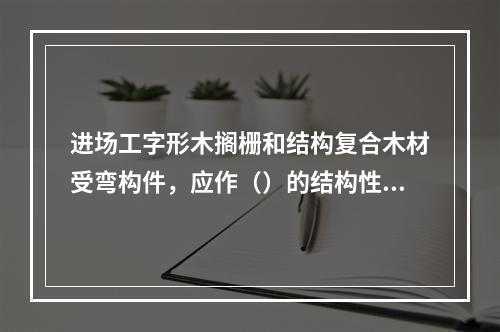 进场工字形木搁栅和结构复合木材受弯构件，应作（）的结构性能检