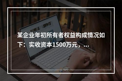 某企业年初所有者权益构成情况如下：实收资本1500万元，资本