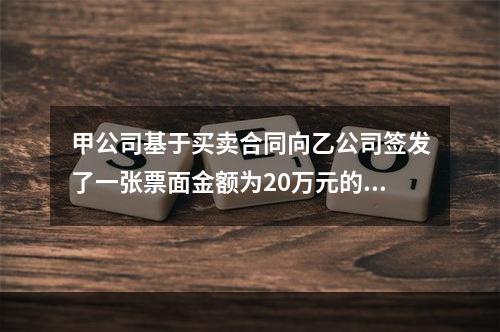 甲公司基于买卖合同向乙公司签发了一张票面金额为20万元的银行