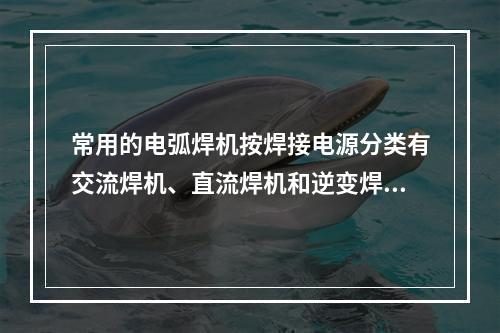 常用的电弧焊机按焊接电源分类有交流焊机、直流焊机和逆变焊机。