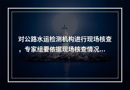 对公路水运检测机构进行现场核查，专家组要依据现场核查情况，填