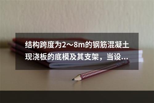 结构跨度为2～8m的钢筋混凝土现浇板的底模及其支架，当设计无