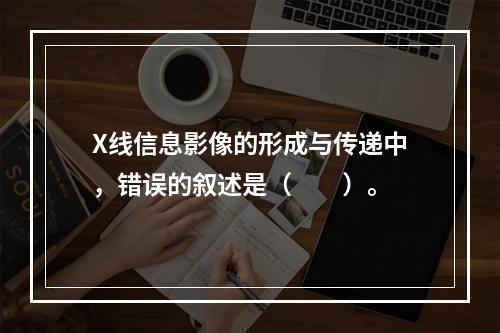 X线信息影像的形成与传递中，错误的叙述是（　　）。