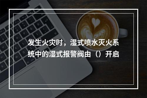 发生火灾时，湿式喷水灭火系统中的湿式报警阀由（）开启