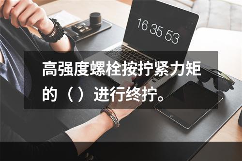 高强度螺栓按拧紧力矩的（ ）进行终拧。