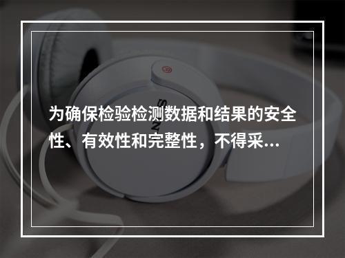 为确保检验检测数据和结果的安全性、有效性和完整性，不得采用电