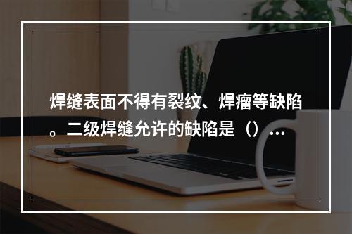 焊缝表面不得有裂纹、焊瘤等缺陷。二级焊缝允许的缺陷是（）。