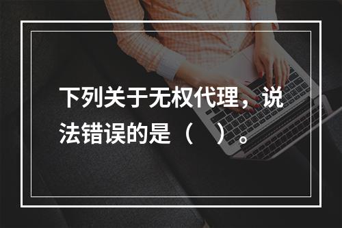 下列关于无权代理，说法错误的是（　）。