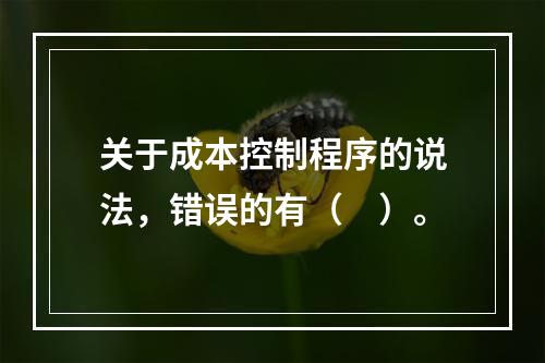 关于成本控制程序的说法，错误的有（　）。