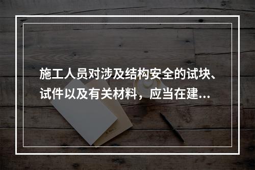 施工人员对涉及结构安全的试块、试件以及有关材料，应当在建设单