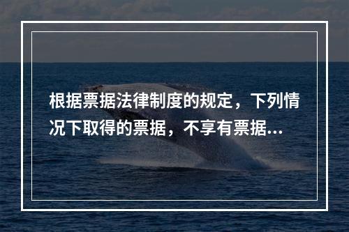 根据票据法律制度的规定，下列情况下取得的票据，不享有票据权利