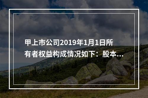 甲上市公司2019年1月1日所有者权益构成情况如下：股本15