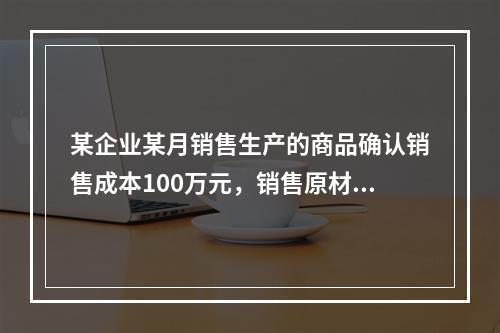 某企业某月销售生产的商品确认销售成本100万元，销售原材料确