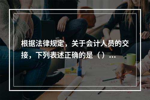 根据法律规定，关于会计人员的交接，下列表述正确的是（ ）。