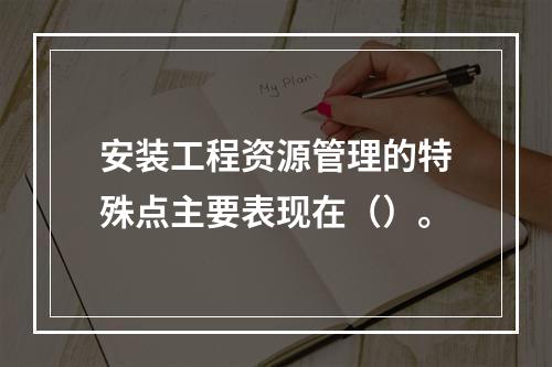 安装工程资源管理的特殊点主要表现在（）。