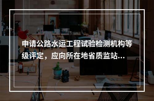 申请公路水运工程试验检测机构等级评定，应向所在地省质监站提交