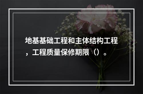 地基基础工程和主体结构工程，工程质量保修期限（）。