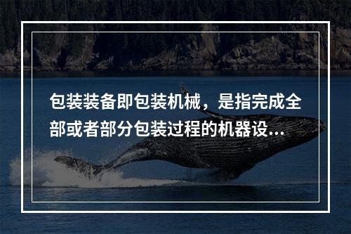 包装装备即包装机械，是指完成全部或者部分包装过程的机器设备