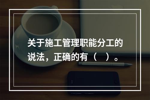 关于施工管理职能分工的说法，正确的有（　）。