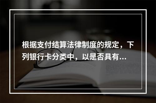 根据支付结算法律制度的规定，下列银行卡分类中，以是否具有透支