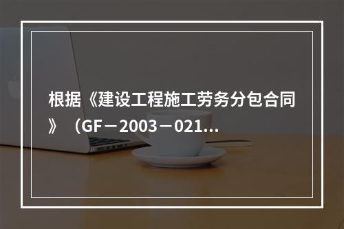 根据《建设工程施工劳务分包合同》（GF－2003－0214）